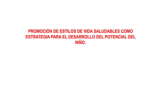 PROMOCIÓN DE ESTILOS DE VIDA SALUDABLES COMO
ESTRATEGIA PARA EL DESARROLLO DEL POTENCIAL DEL
NIÑO.
 