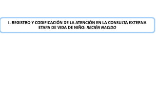 I. REGISTRO Y CODIFICACIÓN DE LA ATENCIÓN EN LA CONSULTA EXTERNA
ETAPA DE VIDA DE NIÑO: RECIÉN NACIDO
 