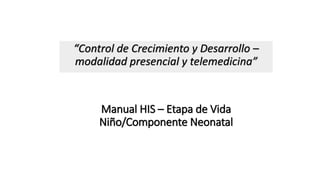 Manual HIS – Etapa de Vida
Niño/Componente Neonatal
“Control de Crecimiento y Desarrollo –
modalidad presencial y telemedicina”
 