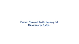 Examen Físico del Recién Nacido y del
Niño menor de 5 años.
 
