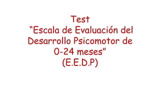 Test
“Escala de Evaluación del
Desarrollo Psicomotor de
0-24 meses”
(E.E.D.P)
 