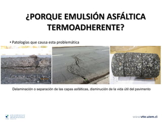 Delaminación o separación de las capas asfálticas, disminución de la vida útil del pavimento
• Patologías que causa esta problemática
¿PORQUE EMULSIÓN ASFÁLTICA
TERMOADHERENTE?
 