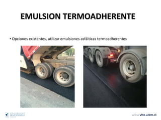 • Opciones existentes, utilizar emulsiones asfálticas termoadherentes
EMULSION TERMOADHERENTE
 