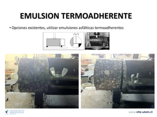 • Opciones existentes, utilizar emulsiones asfálticas termoadherentes
EMULSION TERMOADHERENTE
 