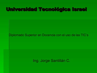 Universidad Tecnológica Israel Diplomado Superior en Docencia con el uso de las TIC’s Ing. Jorge Santillán C. 
