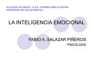LA INTELIGENCIA EMOCIONAL  FABIO A. SALAZAR PIÑEROS PSICOLOGO ALCALDIA DE NEIVA – E.S.E. CARMEN EMILIA OSPINA PROGRAMA DE SALUD MENTAL 