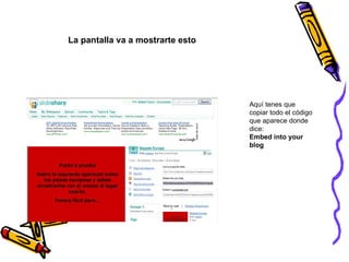 Aquí tenes que copiar todo el código que aparece donde dice: Embed into your blog La pantalla va a mostrarte esto 