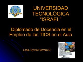 UNIVERSIDAD TECNOLÒGICA “ISRAEL” Diplomado de Docencia en el Empleo de las TICS en el Aula   Lcda. Sylvia Herrera D. 