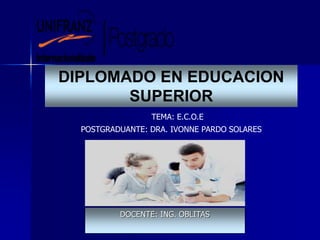 DOCENTE: ING. OBLITAS
DIPLOMADO EN EDUCACION
SUPERIOR
POSTGRADUANTE: DRA. IVONNE PARDO SOLARES
TEMA: E.C.O.E
 