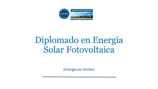 Diplomado en Energía
Solar Fotovoltaica
¡Energía sin límites!
 