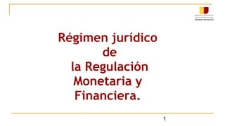 Régimen jurídico
de
la Regulación
Monetaria y
Financiera.
1
 