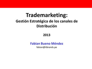Trademarketing:
Gestión Estratégica de los canales de
Distribución
2013
Fabian Bueno Méndez
fabian@itbrands.pe
 