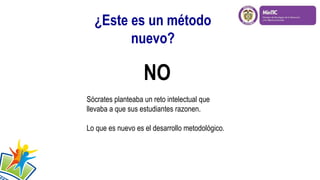 NO
Sócrates planteaba un reto intelectual que
llevaba a que sus estudiantes razonen.
Lo que es nuevo es el desarrollo metodológico.
¿Este es un método
nuevo?
 