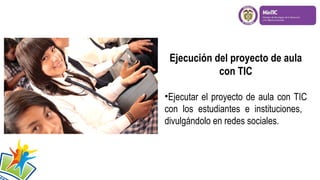 Ejecución del proyecto de aula
con TIC
•Ejecutar el proyecto de aula con TIC
con los estudiantes e instituciones,
divulgándolo en redes sociales.
 
