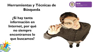 Herramientas y Técnicas de
Búsqueda
¿Si hay tanta
información en
Internet, por qué
no siempre
encontramos lo
que buscamos?
 