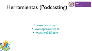 Herramientas (Podcasting)
●
www.ivoox.com
●
www.spreaker.com
●
www.live365.com
 