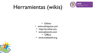 Herramientas (wikis)
●
Online:
●
www.wikispaces.com
●
http://es.wikia.com
●
www.pbworks.com
●
Offline
●
www.mediawiki.org
 