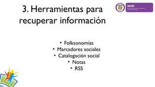 3. Herramientas para
recuperar información
●
Folksonomías
●
Marcadores sociales
●
Catalogación social
●
Notas
●
RSS
 