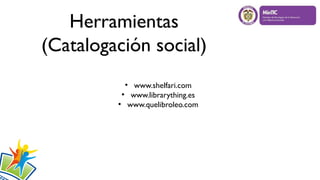 Herramientas
(Catalogación social)
●
www.shelfari.com
●
www.librarything.es
●
www.quelibroleo.com
 