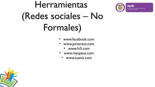 Herramientas
(Redes sociales – No
Formales)
●
www.facebook.com
●
www.pinterest.com
●
www.hi5.com
●
www.myspace.com
●
www.tuenti.com
 