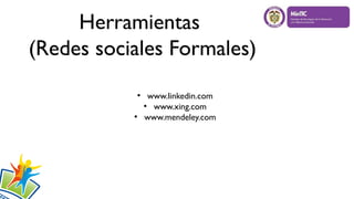 Herramientas
(Redes sociales Formales)
●
www.linkedin.com
●
www.xing.com
●
www.mendeley.com
 