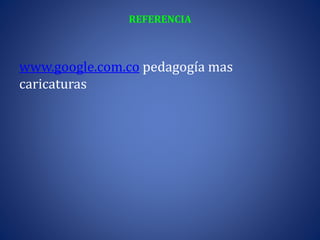 REFERENCIA
www.google.com.co pedagogía mas
caricaturas
 