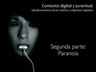 Contexto 
digital 
y 
juventud: 
(des)encuentros 
de 
los 
nativos 
y 
migrantes 
digitales 
Segunda parte: 
! Paranoia 
 