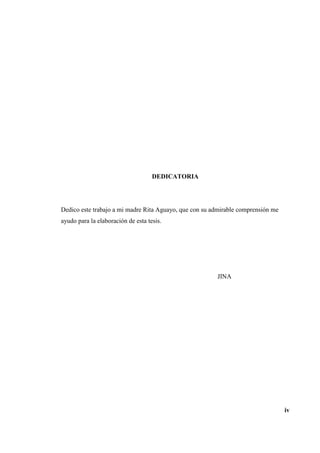 DEDICATORIA
Dedico este trabajo a mi madre Rita Aguayo, que con su admirable comprensión me
ayudo para la elaboración de esta tesis.
JINA
iv
 