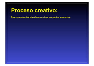 Proceso creativo:
Sus componentes intervienen en tres momentos sucesivos:
 