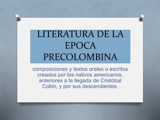 LITERATURA DE LA 
EPOCA 
PRECOLOMBINA 
composiciones y textos orales o escritos 
creados por los nativos americanos, 
anteriores a la llegada de Cristóbal 
Colón, y por sus descendientes. 
 