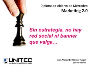 Diplomado Abierto de Mercadeo
Marketing 2.0
Sin estrategia, no hay
red social ni banner
que valga…
Mg. Andrea Ballesteros Ascani
@AndreBalles
 