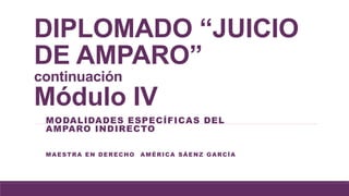 DIPLOMADO “JUICIO
DE AMPARO”
continuación
Módulo IV
MODALIDADES ESPECÍFICAS DEL
AMPARO INDIRECTO
MAESTRA EN DERECHO AMÉRICA SÁENZ GARCÍA
 