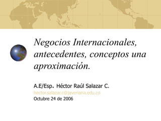Negocios Internacionales, antecedentes, conceptos una aproximación. A.E/Esp .  Héctor Raúl Salazar C. [email_address] Octubre 24 de 2006 