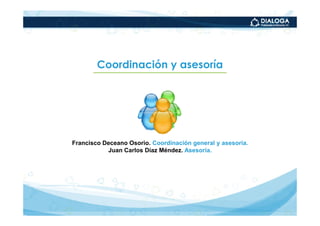 Coordinación y asesoría




Francisco Deceano Osorio. Coordinación general y asesoría.
           Juan Carlos Díaz Méndez. Asesoría.
 
