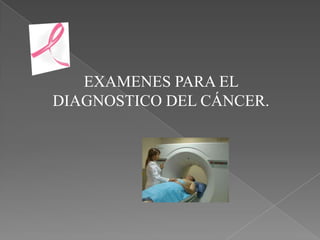 EXAMENES PARA EL
DIAGNOSTICO DEL CÁNCER.
 