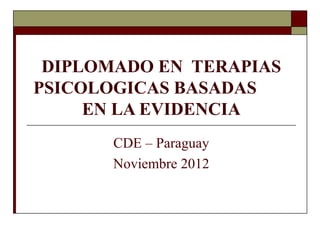 DIPLOMADO EN TERAPIAS
PSICOLOGICAS BASADAS
EN LA EVIDENCIA
CDE – Paraguay
Noviembre 2012
 