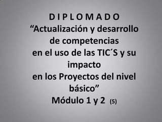 D I P L O M A D O“Actualización y desarrollo de competenciasen el uso de las TIC´S y su impacto  en los Proyectos del nivel básico” Módulo 1 y 2  (5) 