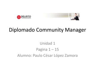 Diplomado Community Manager
Unidad 1
Pagina 1 – 15
Alumno: Paulo César López Zamora
 