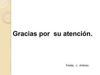 Gracias por su atención.



                Freddy J. Jiménez.
 