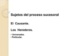 Sujetos del proceso sucesoral

El Causante.

Los Herederos.
• Universales.
• Particular.
 