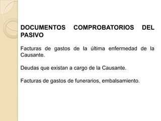 DOCUMENTOS           COMPROBATORIOS                DEL
PASIVO

Facturas de gastos de la última enfermedad de la
Causante.

Deudas que existan a cargo de la Causante.

Facturas de gastos de funerarios, embalsamiento.
 