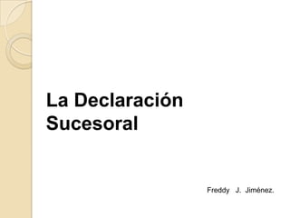 La Declaración
Sucesoral


                 Freddy J. Jiménez.
 