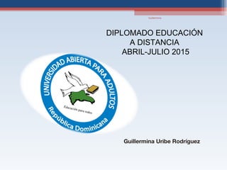 Guillermina
DIPLOMADO EDUCACIÓN
A DISTANCIA
ABRIL-JULIO 2015
Guillermina Uribe Rodríguez
 