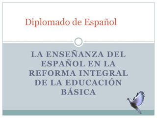 Diplomado de Español


LA ENSEÑANZA DEL
  ESPAÑOL EN LA
REFORMA INTEGRAL
 DE LA EDUCACIÓN
      BÁSICA
 