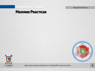 Implementación 
Mejores Practicas 
Diplomado de Gestión de Proyecto TI - Análisis BPM Control de Cambio 
Margarita Barros 
8 
 