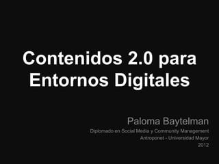 Contenidos 2.0 para
 Entornos Digitales

                      Paloma Baytelman
       Diplomado en Social Media y Community Management
                            Antroponet - Universidad Mayor
                                                      2012
 