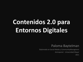 Contenidos 2.0 para
 Entornos Digitales

                       Paloma Baytelman
        Diplomado en Social Media y CommunityManagment
                            Antroponet - Universidad Mayor
                                                      2011
 