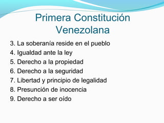 Primera Constitución
Venezolana
3. La soberanía reside en el pueblo
4. Igualdad ante la ley
5. Derecho a la propiedad
6. Derecho a la seguridad
7. Libertad y principio de legalidad
8. Presunción de inocencia
9. Derecho a ser oído

 