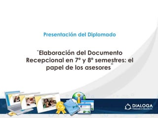 Presentación del Diplomado
“Elaboración del Documento
Recepcional en 7º y 8º semestres: el
papel de los asesores”
 