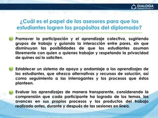 Autoregulen su actividad en esta modalidad de estudio, asuman riesgos ante los desafíos intelectuales, reconstruyan sus saberes de la experiencia, evalúen sus procedimientos y, en resumen, aprendan a aprender en línea.